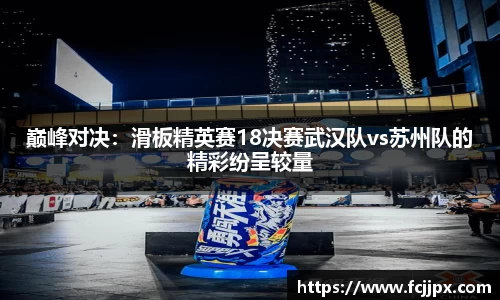 巅峰对决：滑板精英赛18决赛武汉队vs苏州队的精彩纷呈较量