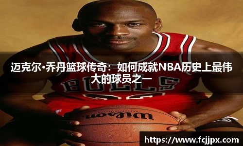 迈克尔·乔丹篮球传奇：如何成就NBA历史上最伟大的球员之一