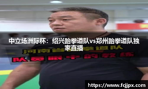 中立场洲际杯：绍兴跆拳道队vs郑州跆拳道队独家直播