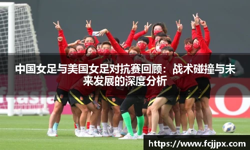 中国女足与美国女足对抗赛回顾：战术碰撞与未来发展的深度分析