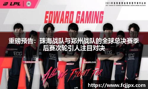重磅预告：珠海战队与郑州战队的全球总决赛季后赛次轮引人注目对决