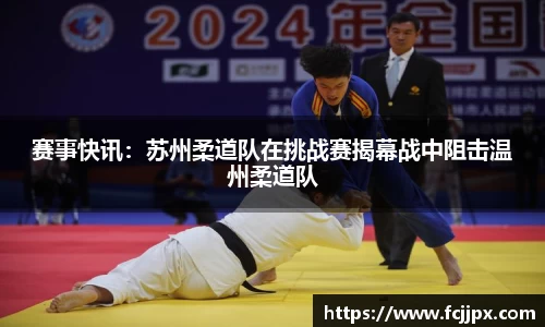 赛事快讯：苏州柔道队在挑战赛揭幕战中阻击温州柔道队