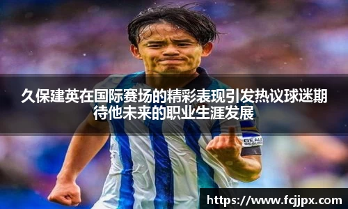 久保建英在国际赛场的精彩表现引发热议球迷期待他未来的职业生涯发展