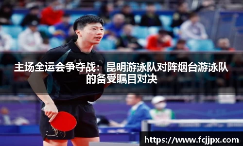 主场全运会争夺战：昆明游泳队对阵烟台游泳队的备受瞩目对决