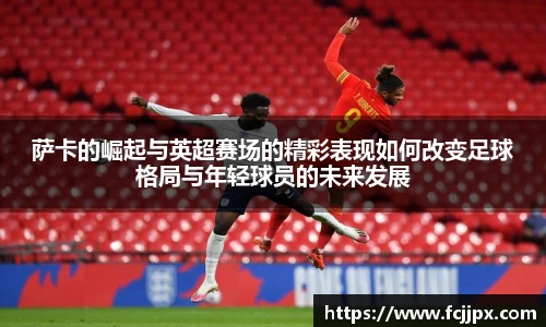 萨卡的崛起与英超赛场的精彩表现如何改变足球格局与年轻球员的未来发展